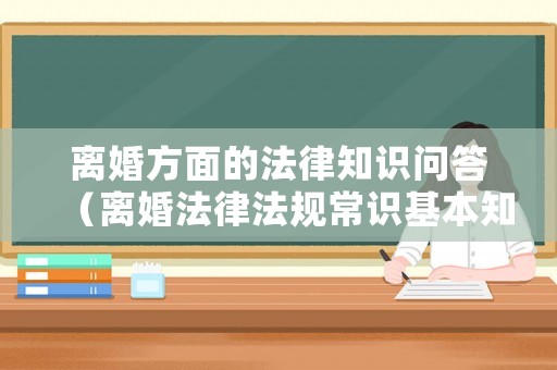 離婚方面的法律知識(shí)問(wèn)答（離婚法律法規(guī)常識(shí)基本知識(shí)）