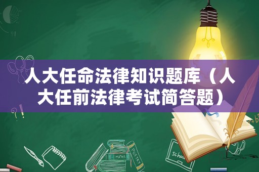 人大任命法律知識(shí)題庫（人大任前法律考試簡答題）