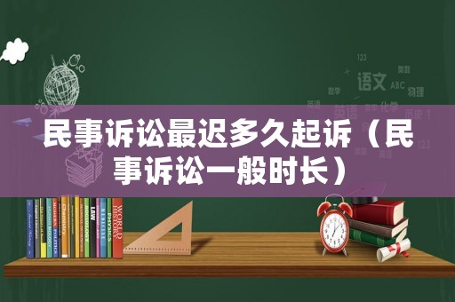 民事訴訟最遲多久起訴（民事訴訟一般時(shí)長(zhǎng)）