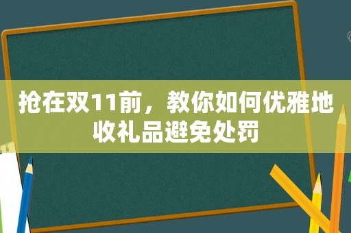 搶在雙11前，教你如何優(yōu)雅地收禮品避免處罰