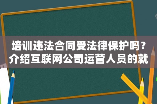 培訓(xùn)違法合同受法律保護(hù)嗎？介紹互聯(lián)網(wǎng)公司運(yùn)營人員的就業(yè)現(xiàn)狀