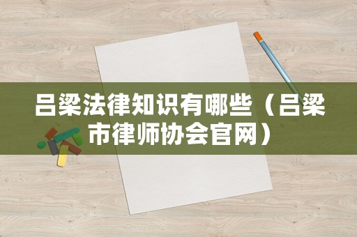 呂梁法律知識(shí)有哪些（呂梁市律師協(xié)會(huì)官網(wǎng)）