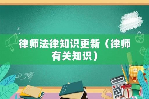 律師法律知識更新（律師有關(guān)知識）