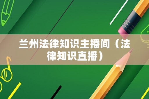 蘭州法律知識(shí)主播間（法律知識(shí)直播）