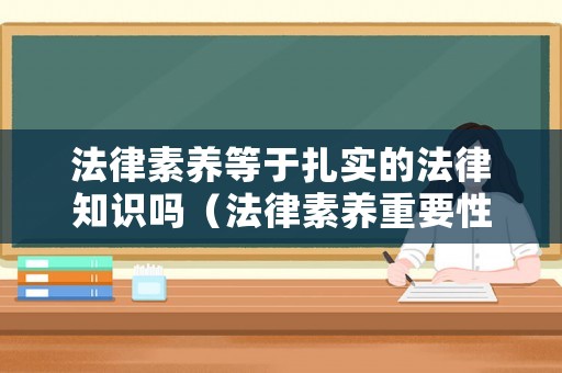 法律素養(yǎng)等于扎實(shí)的法律知識(shí)嗎（法律素養(yǎng)重要性）
