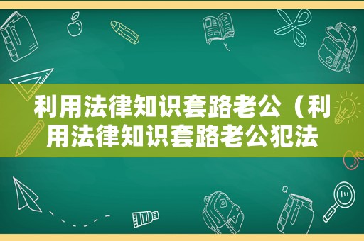 利用法律知識(shí)套路老公（利用法律知識(shí)套路老公犯法嗎）