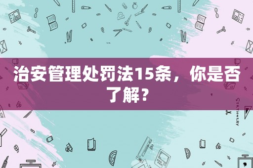治安管理處罰法15條，你是否了解？