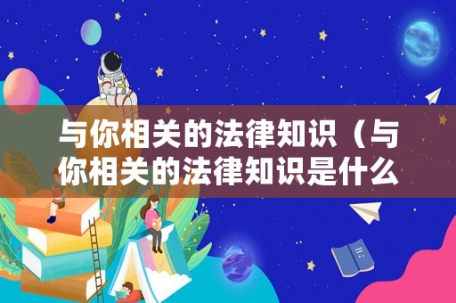 與你相關(guān)的法律知識(shí)（與你相關(guān)的法律知識(shí)是什么）