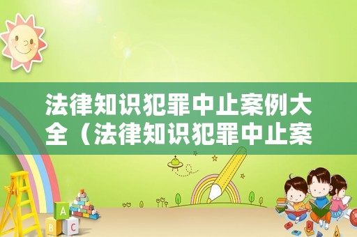 法律知識犯罪中止案例大全（法律知識犯罪中止案例大全視頻）