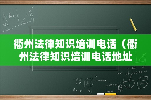 衢州法律知識(shí)培訓(xùn)電話（衢州法律知識(shí)培訓(xùn)電話地址）