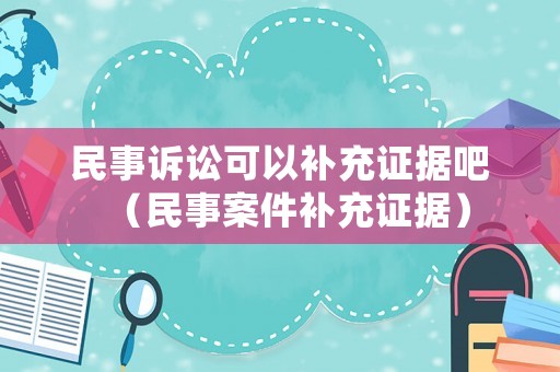 民事訴訟可以補(bǔ)充證據(jù)吧（民事案件補(bǔ)充證據(jù)）