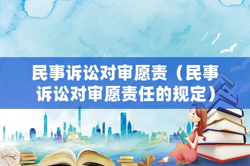 民事訴訟對審愿責(zé)（民事訴訟對審愿責(zé)任的規(guī)定）
