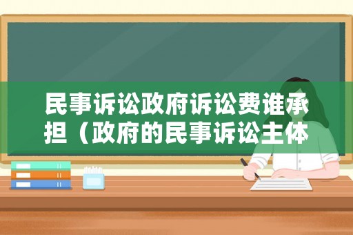 民事訴訟政府訴訟費(fèi)誰承擔(dān)（政府的民事訴訟主體資格規(guī)定）