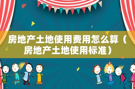 房地產(chǎn)土地使用費用怎么算（房地產(chǎn)土地使用標準）