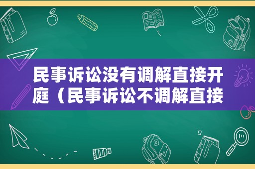 民事訴訟沒有調解直接開庭（民事訴訟不調解直接開庭）