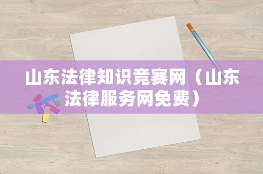 山東法律知識競賽網(wǎng)（山東法律服務(wù)網(wǎng)免費）