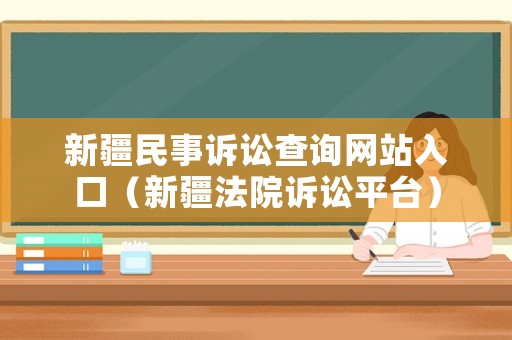 新疆民事訴訟查詢網(wǎng)站入口（新疆法院訴訟平臺）