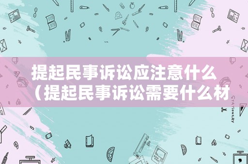 提起民事訴訟應(yīng)注意什么（提起民事訴訟需要什么材料）