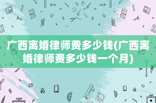 廣西離婚律師費多少錢(廣西離婚律師費多少錢一個月)