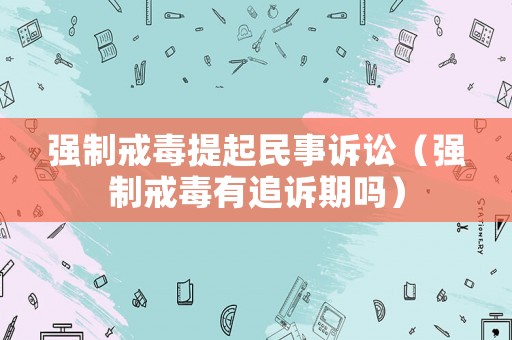 強制戒毒提起民事訴訟（強制戒毒有追訴期嗎）