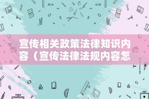 宣傳相關政策法律知識內容（宣傳法律法規(guī)內容怎么寫）