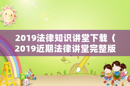 2019法律知識講堂下載（2019近期法律講堂完整版）