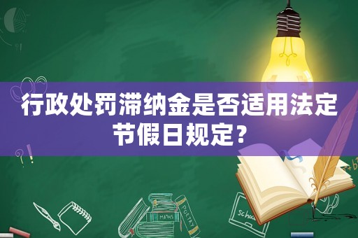行政處罰滯納金是否適用法定節(jié)假日規(guī)定？