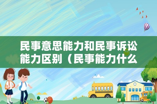 民事意思能力和民事訴訟能力區(qū)別（民事能力什么意思）