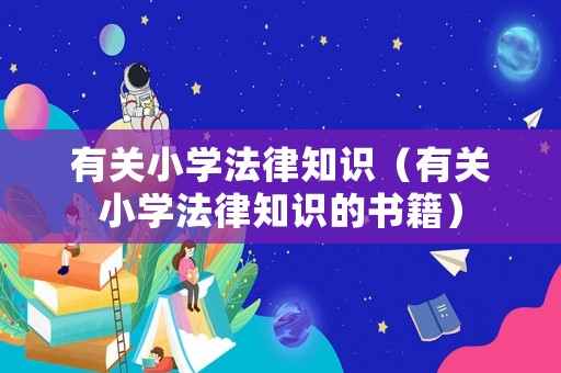 有關(guān)小學(xué)法律知識(shí)（有關(guān)小學(xué)法律知識(shí)的書(shū)籍）