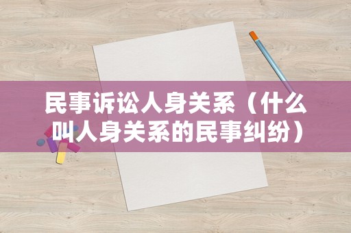 民事訴訟人身關(guān)系（什么叫人身關(guān)系的民事糾紛）
