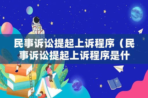 民事訴訟提起上訴程序（民事訴訟提起上訴程序是什么）
