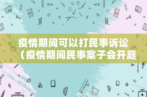 疫情期間可以打民事訴訟（疫情期間民事案子會開庭嗎）