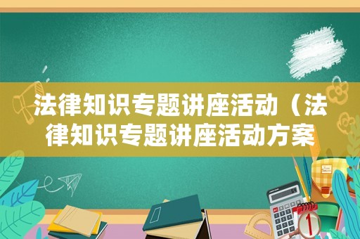 法律知識專題講座活動（法律知識專題講座活動方案）