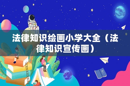 法律知識(shí)繪畫小學(xué)大全（法律知識(shí)宣傳畫）