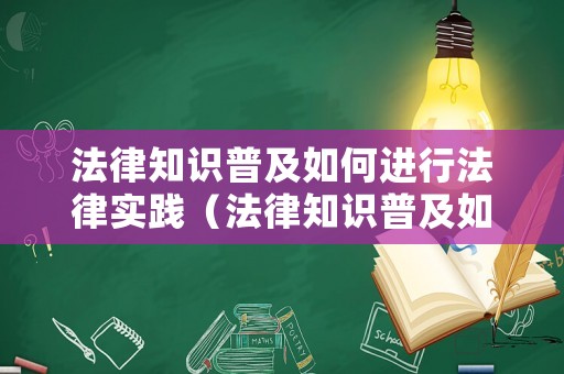 法律知識普及如何進(jìn)行法律實踐（法律知識普及如何進(jìn)行法律實踐研究）