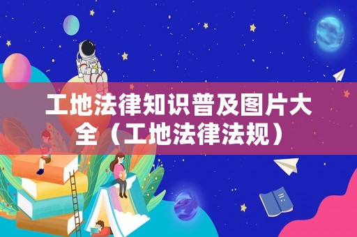 工地法律知識普及圖片大全（工地法律法規(guī)）