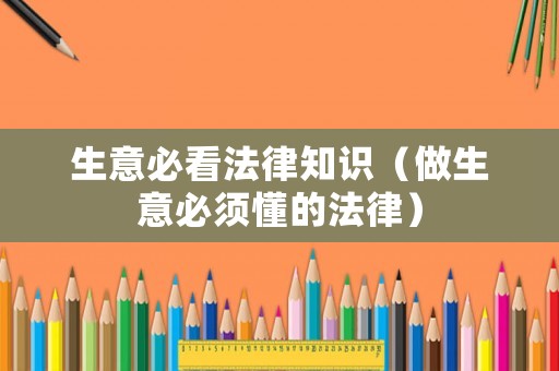 生意必看法律知識(shí)（做生意必須懂的法律）