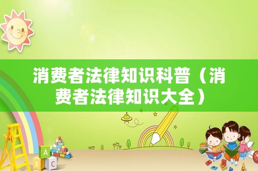 消費(fèi)者法律知識(shí)科普（消費(fèi)者法律知識(shí)大全）