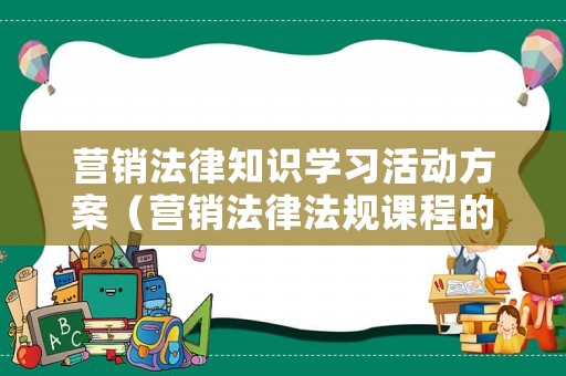 營(yíng)銷法律知識(shí)學(xué)習(xí)活動(dòng)方案（營(yíng)銷法律法規(guī)課程的心得體會(huì)）