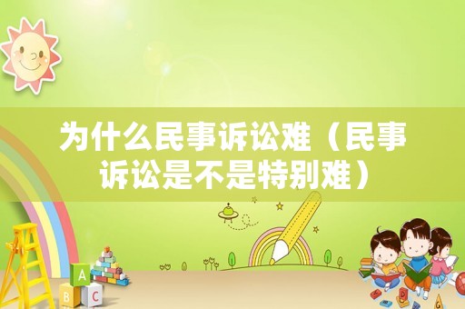 為什么民事訴訟難（民事訴訟是不是特別難）