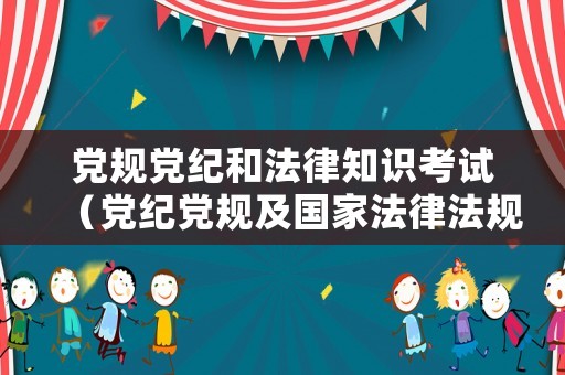 黨規(guī)黨紀(jì)和法律知識考試（黨紀(jì)黨規(guī)及國家法律法規(guī)知識測試）