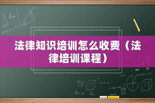 法律知識(shí)培訓(xùn)怎么收費(fèi)（法律培訓(xùn)課程）