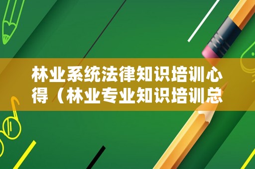林業(yè)系統(tǒng)法律知識(shí)培訓(xùn)心得（林業(yè)專業(yè)知識(shí)培訓(xùn)總結(jié)）