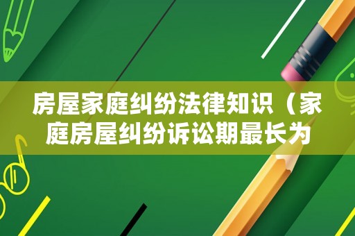 房屋家庭糾紛法律知識(shí)（家庭房屋糾紛訴訟期最長(zhǎng)為幾年）
