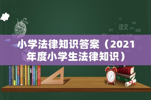 小學(xué)法律知識(shí)答案（2021年度小學(xué)生法律知識(shí)）