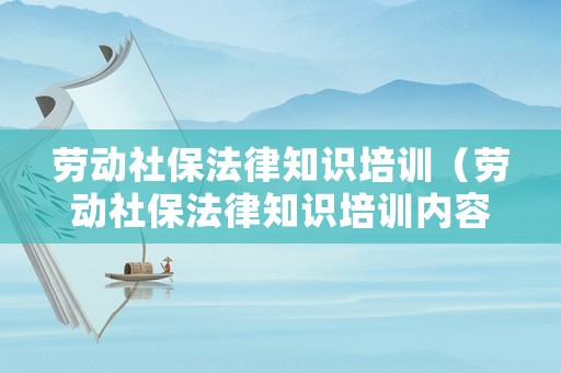勞動(dòng)社保法律知識(shí)培訓(xùn)（勞動(dòng)社保法律知識(shí)培訓(xùn)內(nèi)容）