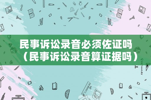 民事訴訟錄音必須佐證嗎（民事訴訟錄音算證據(jù)嗎）