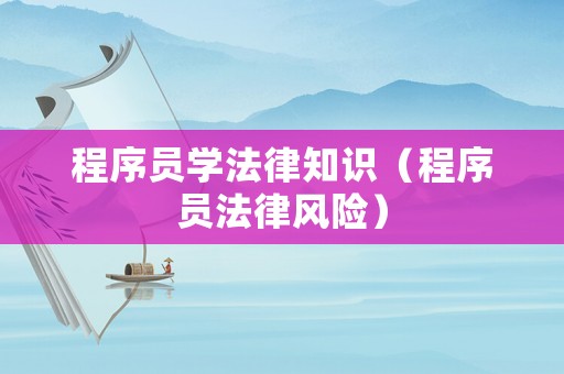 程序員學(xué)法律知識(shí)（程序員法律風(fēng)險(xiǎn)）