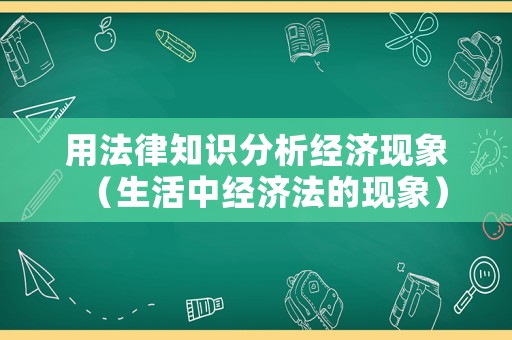 用法律知識分析經(jīng)濟(jì)現(xiàn)象（生活中經(jīng)濟(jì)法的現(xiàn)象）
