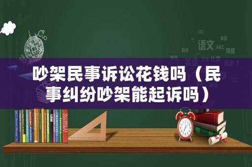 吵架民事訴訟花錢嗎（民事糾紛吵架能起訴嗎）